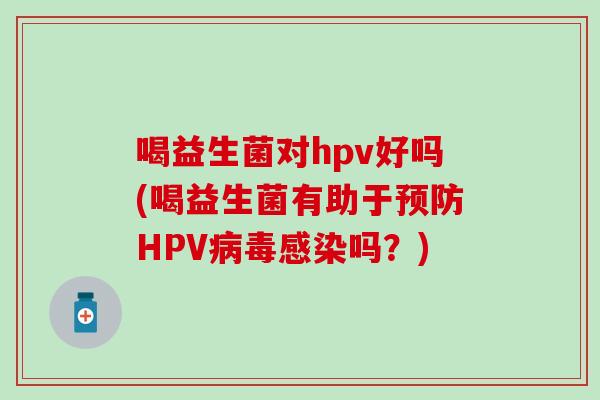 喝益生菌对hpv好吗(喝益生菌有助于HPV吗？)