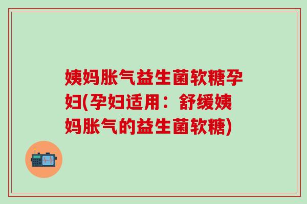 姨妈益生菌软糖孕妇(孕妇适用：舒缓姨妈的益生菌软糖)