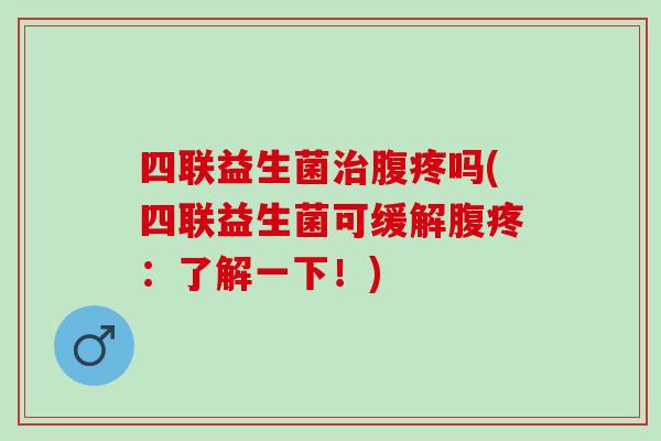 四联益生菌腹疼吗(四联益生菌可缓解腹疼：了解一下！)