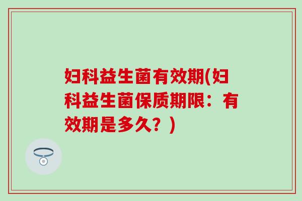 益生菌有效期(益生菌保质期限：有效期是多久？)