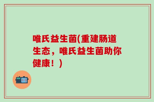 唯氏益生菌(重建肠道生态，唯氏益生菌助你健康！)
