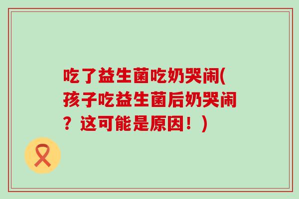 吃了益生菌吃奶哭闹(孩子吃益生菌后奶哭闹？这可能是原因！)