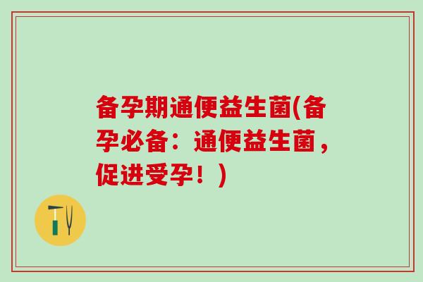 备孕期通便益生菌(备孕必备：通便益生菌，促进受孕！)