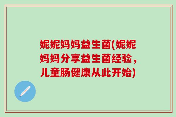 妮妮妈妈益生菌(妮妮妈妈分享益生菌经验，儿童肠健康从此开始)