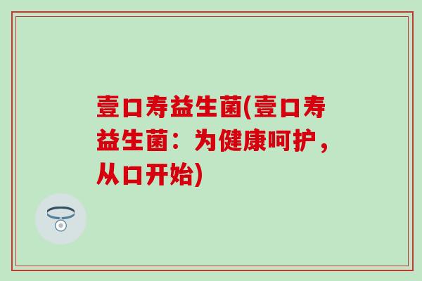 壹口寿益生菌(壹口寿益生菌：为健康呵护，从口开始)