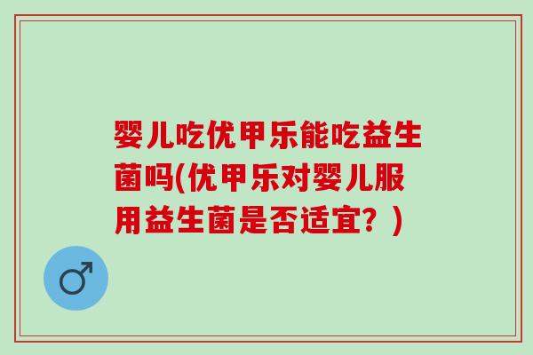 婴儿吃优甲乐能吃益生菌吗(优甲乐对婴儿服用益生菌是否适宜？)