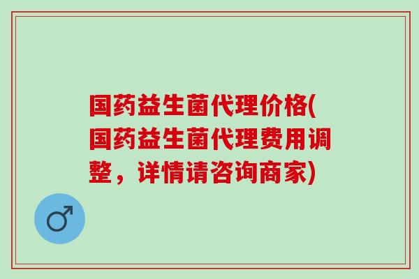 国药益生菌代理价格(国药益生菌代理费用调整，详情请咨询商家)