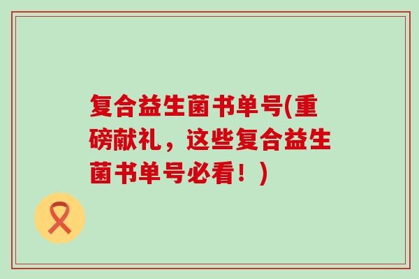 复合益生菌书单号(重磅献礼，这些复合益生菌书单号必看！)
