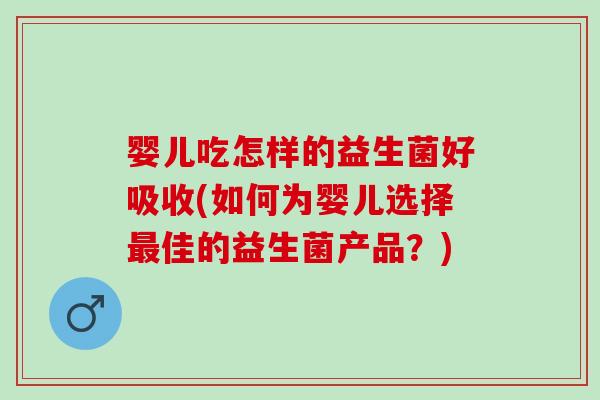 婴儿吃怎样的益生菌好吸收(如何为婴儿选择佳的益生菌产品？)