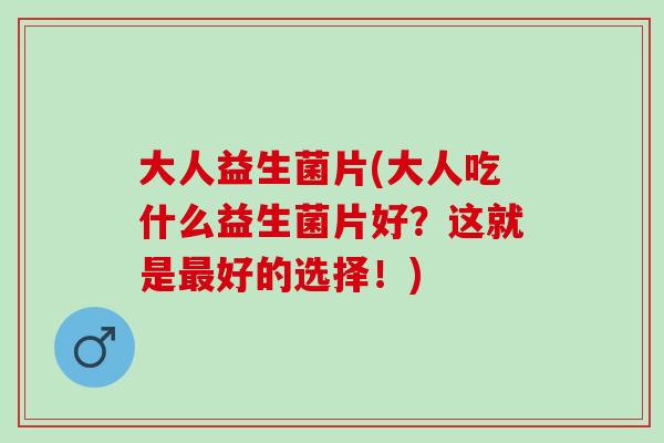 大人益生菌片(大人吃什么益生菌片好？这就是好的选择！)