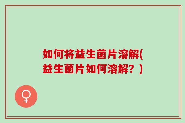 如何将益生菌片溶解(益生菌片如何溶解？)