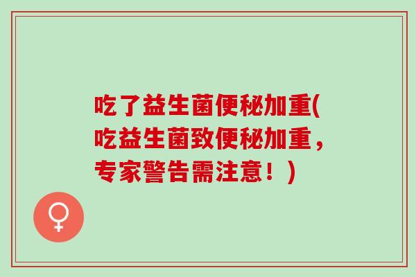 吃了益生菌加重(吃益生菌致加重，专家警告需注意！)