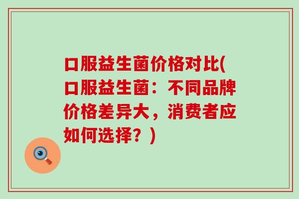 口服益生菌价格对比(口服益生菌：不同品牌价格差异大，消费者应如何选择？)