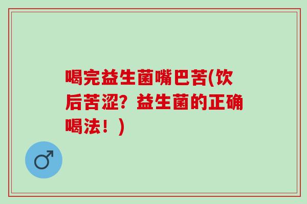 喝完益生菌嘴巴苦(饮后苦涩？益生菌的正确喝法！)