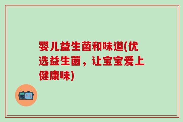 婴儿益生菌和味道(优选益生菌，让宝宝爱上健康味)