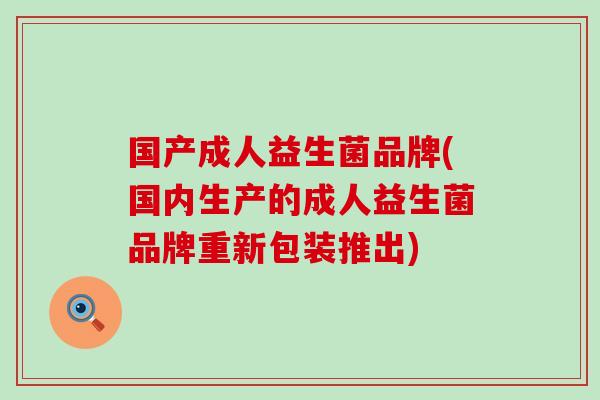 国产成人益生菌品牌(国内生产的成人益生菌品牌重新包装推出)