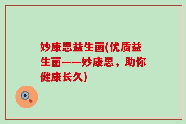 妙康思益生菌(优质益生菌——妙康思，助你健康长久)