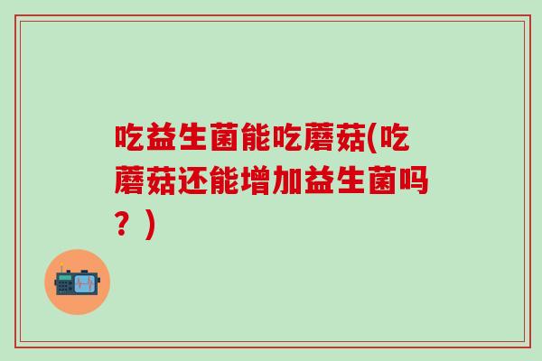 吃益生菌能吃蘑菇(吃蘑菇还能增加益生菌吗？)