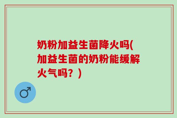 奶粉加益生菌降火吗(加益生菌的奶粉能缓解火气吗？)