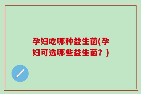 孕妇吃哪种益生菌(孕妇可选哪些益生菌？)