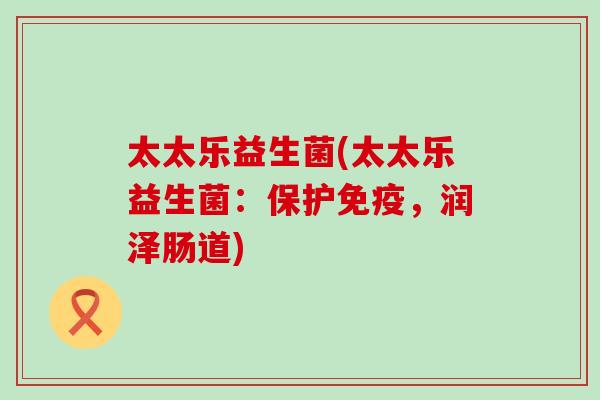 太太乐益生菌(太太乐益生菌：保护，润泽肠道)