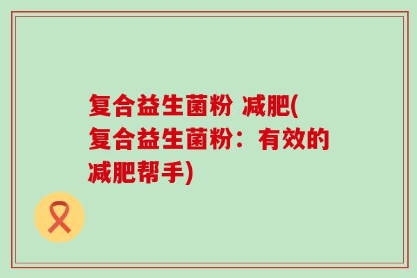复合益生菌粉 (复合益生菌粉：有效的帮手)