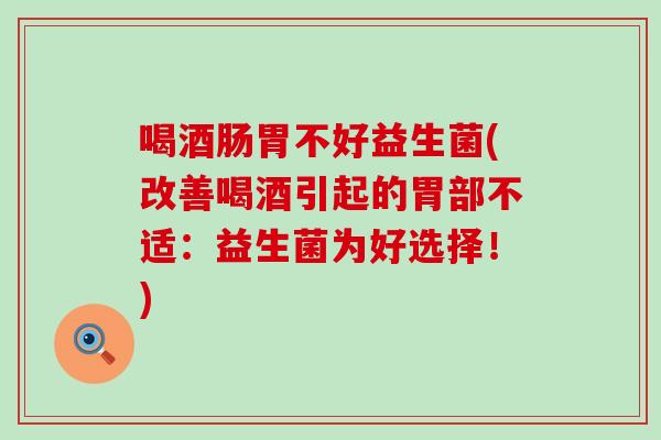 喝酒肠胃不好益生菌(改善喝酒引起的胃部不适：益生菌为好选择！)