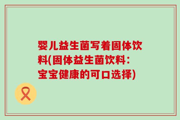 婴儿益生菌写着固体饮料(固体益生菌饮料：宝宝健康的可口选择)