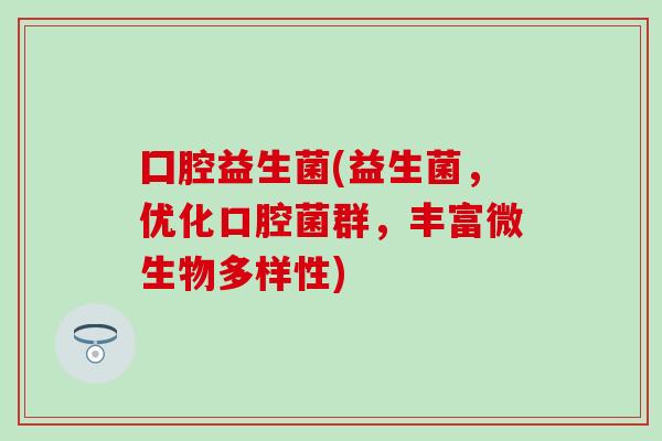 囗腔益生菌(益生菌，优化口腔菌群，丰富微生物多样性)