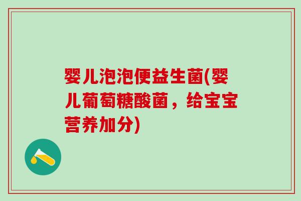婴儿泡泡便益生菌(婴儿葡萄糖酸菌，给宝宝营养加分)