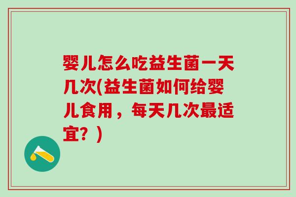 婴儿怎么吃益生菌一天几次(益生菌如何给婴儿食用，每天几次适宜？)