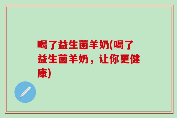 喝了益生菌羊奶(喝了益生菌羊奶，让你更健康)