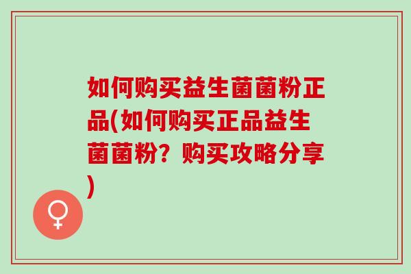 如何购买益生菌菌粉正品(如何购买正品益生菌菌粉？购买攻略分享)