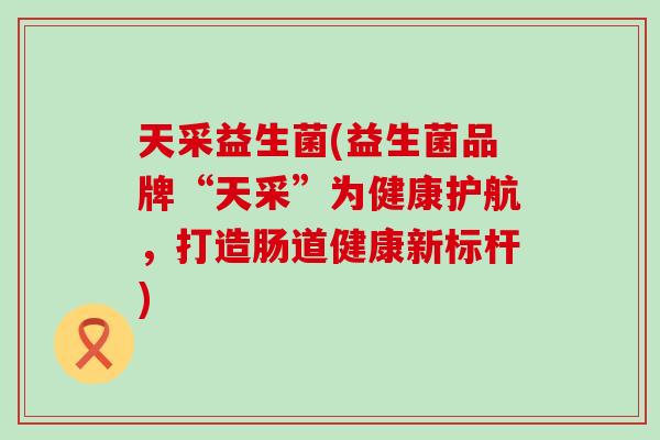 天采益生菌(益生菌品牌“天采”为健康护航，打造肠道健康新标杆)