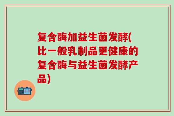 复合酶加益生菌发酵(比一般乳制品更健康的复合酶与益生菌发酵产品)