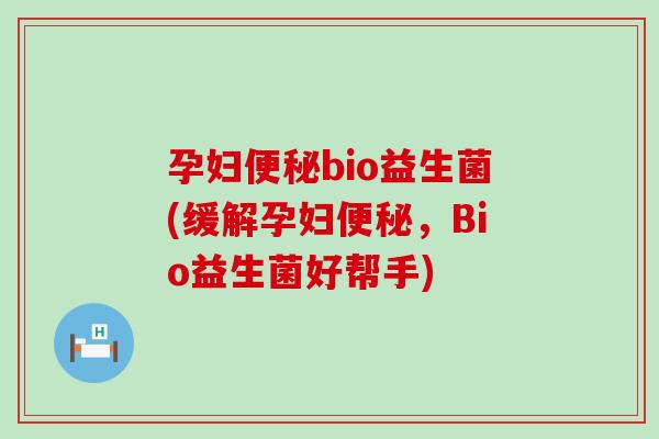 孕妇bio益生菌(缓解孕妇，Bio益生菌好帮手)