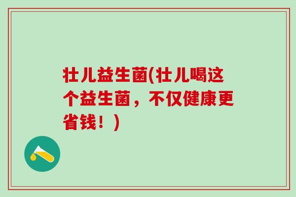 壮儿益生菌(壮儿喝这个益生菌，不仅健康更省钱！)