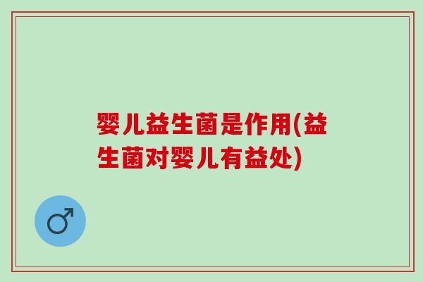 婴儿益生菌是作用(益生菌对婴儿有益处)