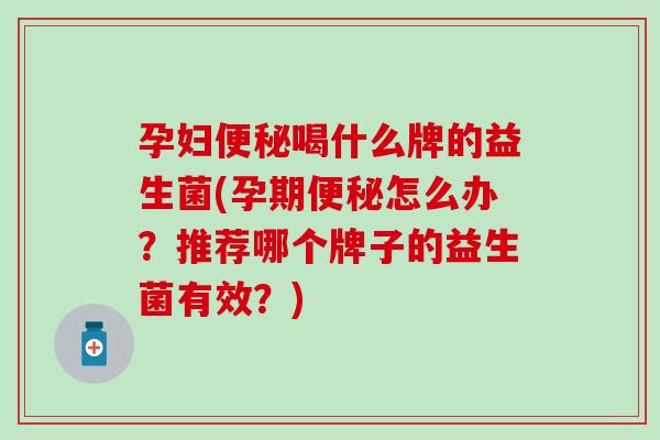 孕妇喝什么牌的益生菌(孕期怎么办？推荐哪个牌子的益生菌有效？)