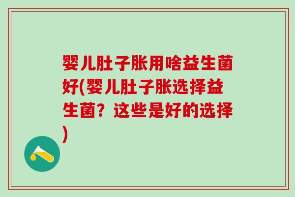 婴儿肚子胀用啥益生菌好(婴儿肚子胀选择益生菌？这些是好的选择)