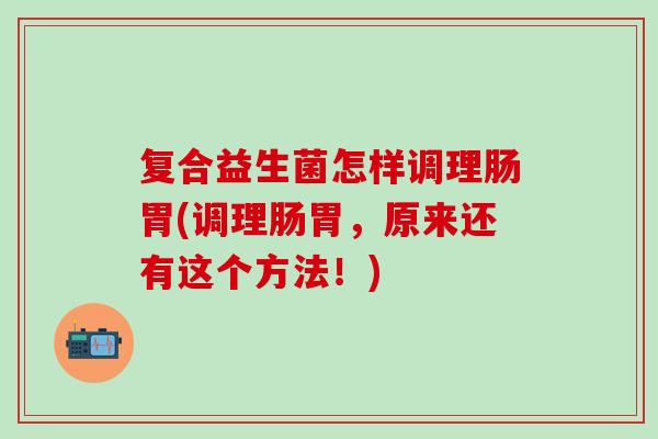 复合益生菌怎样调理肠胃(调理肠胃，原来还有这个方法！)