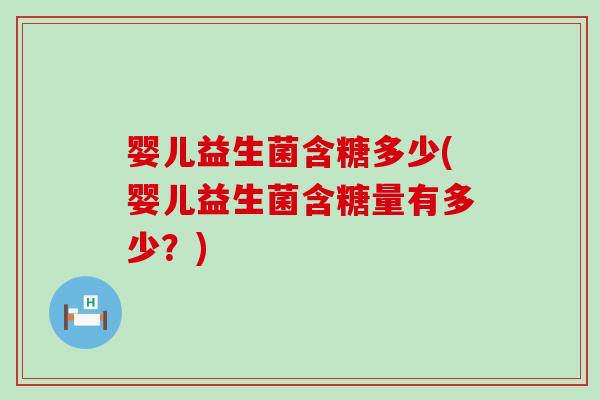 婴儿益生菌含糖多少(婴儿益生菌含糖量有多少？)