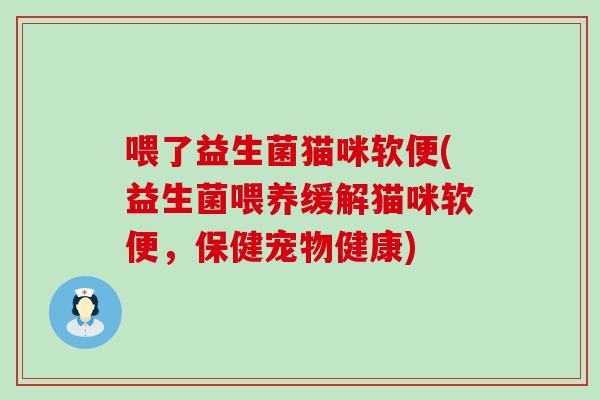喂了益生菌猫咪软便(益生菌喂养缓解猫咪软便，保健宠物健康)