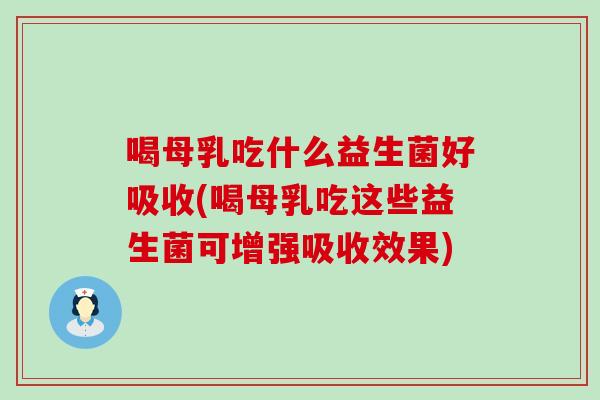 喝母乳吃什么益生菌好吸收(喝母乳吃这些益生菌可增强吸收效果)