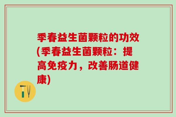 季春益生菌颗粒的功效(季春益生菌颗粒：提高力，改善肠道健康)