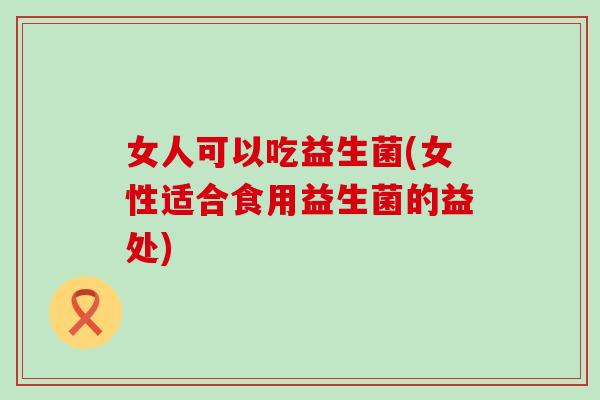女人可以吃益生菌(女性适合食用益生菌的益处)