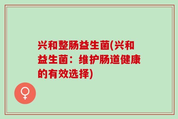 兴和整肠益生菌(兴和益生菌：维护肠道健康的有效选择)
