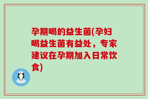 孕期喝的益生菌(孕妇喝益生菌有益处，专家建议在孕期加入日常饮食)