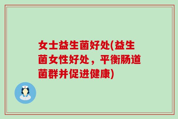 女士益生菌好处(益生菌女性好处，平衡肠道菌群并促进健康)
