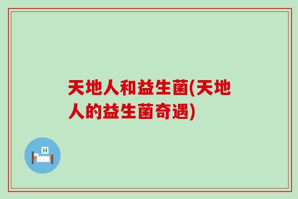 天地人和益生菌(天地人的益生菌奇遇)